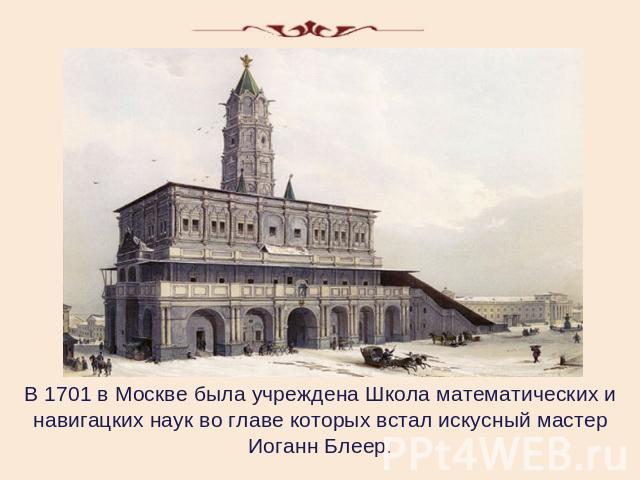 В 1701 в Москве была учреждена Школа математических и навигацких наук во главе которых встал искусный мастер Иоганн Блеер.