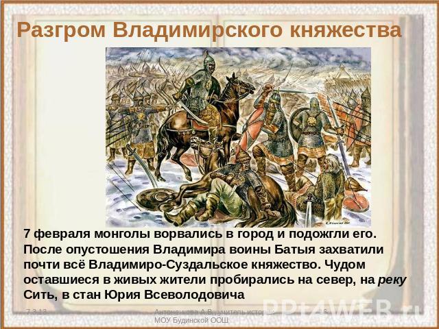 Разгром Владимирского княжества 7 февраля монголы ворвались в город и подожгли его. После опустошения Владимира воины Батыя захватили почти всё Владимиро-Суздальское княжество. Чудом оставшиеся в живых жители пробирались на север, на реку Сить, в ст…