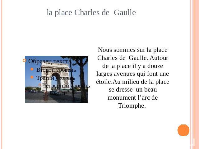 la place Charles de Gaulle Nous sommes sur la place Charles de Gaulle. Autour de la place il y a douze larges avenues qui font une étoile.Au milieu de la place se dresse un beau monument l’arc de Triomphe.