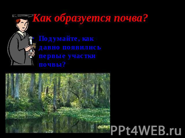 Как образуется почва? Подумайте, как давно появились первые участки почвы? Почвы Земли начали образовываться тогда, когда первые растительные организмы вышли из океана на сушу и поселились в рыхлых горных породах. Отмирающие корни и стебли растений …