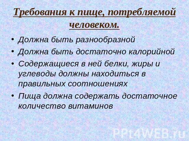 Требования к пище, потребляемой человеком. Должна быть разнообразной Должна быть достаточно калорийной Содержащиеся в ней белки, жиры и углеводы должны находиться в правильных соотношениях Пища должна содержать достаточное количество витаминов