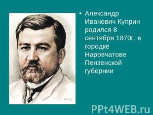 Александр Иванович Куприн родился 8 сентября 1870г. в городке Наровчатове Пензен