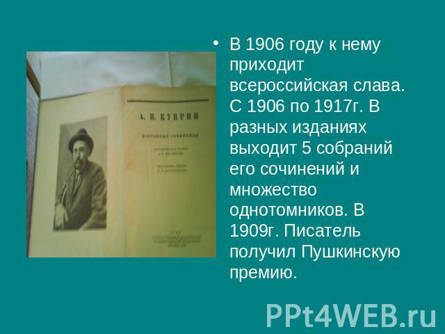 В 1906 году к нему приходит всероссийская слава. С 1906 по 1917г. В разных изданиях выходит 5 собраний его сочинений и множество однотомников. В 1909г. Писатель получил Пушкинскую премию.