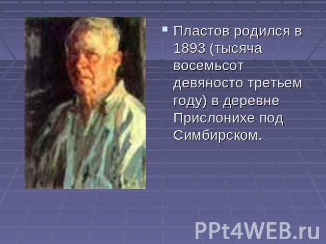 Пластов родился в 1893 (тысяча восемьсот девяносто третьем году) в деревне Прислонихе под Симбирском.