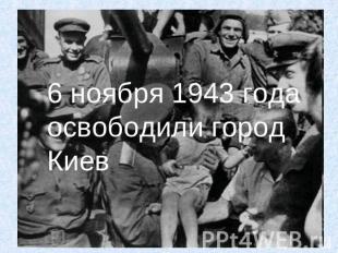6 ноября 1943 года освободили город Киев
