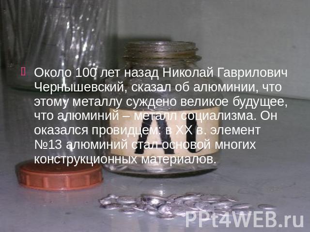 Около 100 лет назад Николай Гаврилович Чернышевский, сказал об алюминии, что этому металлу суждено великое будущее, что алюминий – металл социализма. Он оказался провидцем: в XX в. элемент №13 алюминий стал основой многих конструкционных материалов.