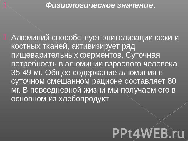 Физиологическое значение.Алюминий способствует эпителизации кожи и костных тканей, активизирует ряд пищеварительных ферментов. Суточная потребность в алюминии взрослого человека 35-49 мг. Общее содержание алюминия в суточном смешанном рационе состав…