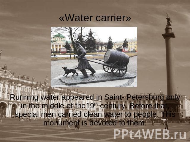 «Water carrier» Running water appeared in Saint- Petersburg only in the middle of the19th century. Before that, special men carried clean water to people. This monument is devoted to them.
