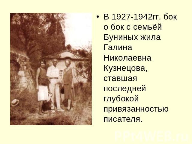 В 1927-1942гг. бок о бок с семьёй Буниных жила Галина Николаевна Кузнецова, ставшая последней глубокой привязанностью писателя.