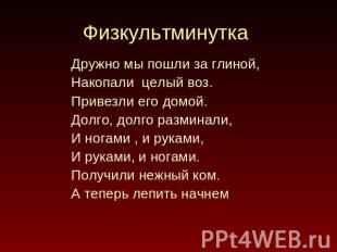 Физкультминутка Дружно мы пошли за глиной, Накопали целый воз.Привезли его домой