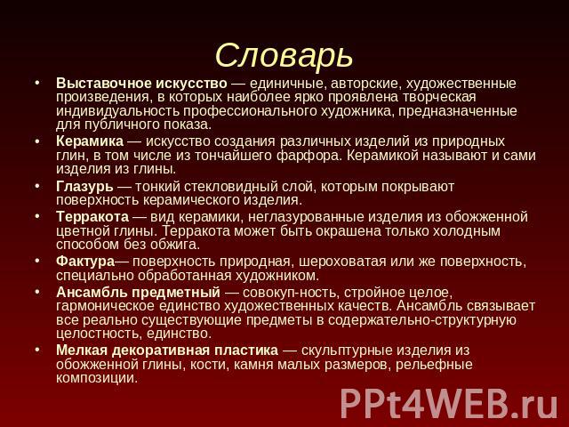 Словарь Выставочное искусство — единичные, авторские, художественные произведения, в которых наиболее ярко проявлена творческая индивидуальность профессионального художника, предназначенные для публичного показа.Керамика — искусство создания различн…