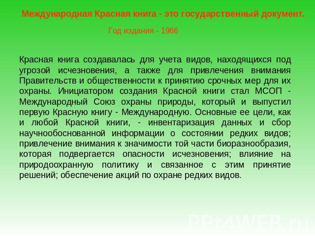 Международная Красная книга - это государственный документ.Год издания - 1966Красная книга создавалась для учета видов, находящихся под угрозой исчезновения, а также для привлечения внимания Правительств и общественности к принятию срочных мер для и…