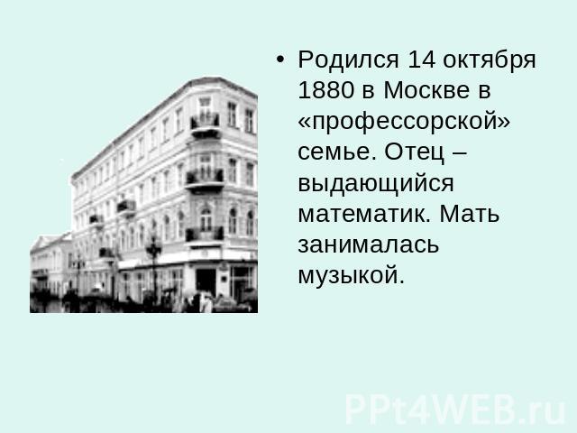 Родился 14 октября 1880 в Москве в «профессорской» семье. Отец – выдающийся математик. Мать занималась музыкой.