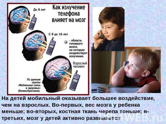 На детей мобильный оказывает большее воздействие, чем на взрослых. Во-первых, вес мозга у ребенка меньше; во-вторых, костная ткань черепа тоньше; в-третьих, мозг у детей активно развивается