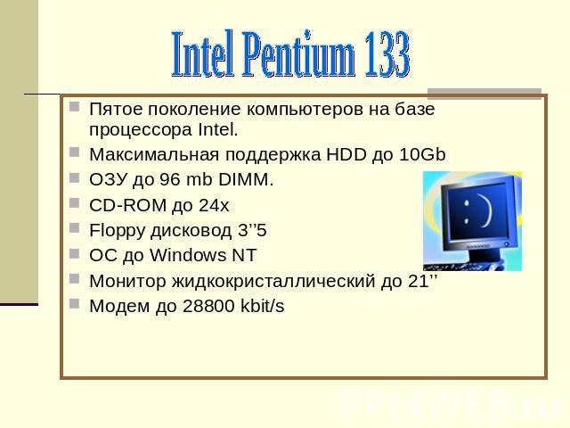 Intel Pentium 133Пятое поколение компьютеров на базе процессора Intel.Максимальная поддержка HDD до 10GbОЗУ до 96 mb DIMM.CD-ROM до 24xFloppy дисковод 3’’5ОС до Windows NT Монитор жидкокристаллический до 21’’Модем до 28800 kbit/s