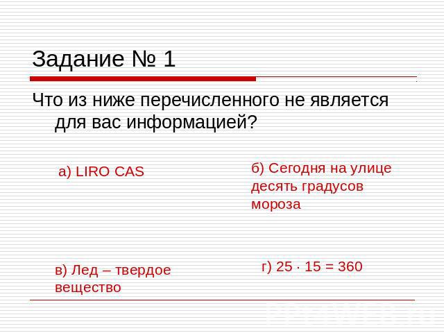 Задание № 1 Что из ниже перечисленного не является для вас информацией?а) LIRO CASб) Сегодня на улице десять градусов морозав) Лед – твердое веществог) 25 · 15 = 360