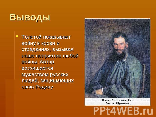 Выводы Толстой показывает войну в крови и страданиях, вызывая наше неприятие любой войны. Автор восхищается мужеством русских людей, защищающих свою Родину