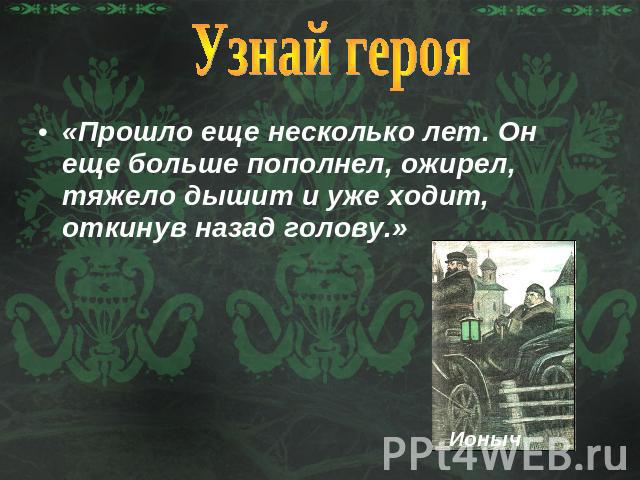 Узнай героя«Прошло еще несколько лет. Он еще больше пополнел, ожирел, тяжело дышит и уже ходит, откинув назад голову.»