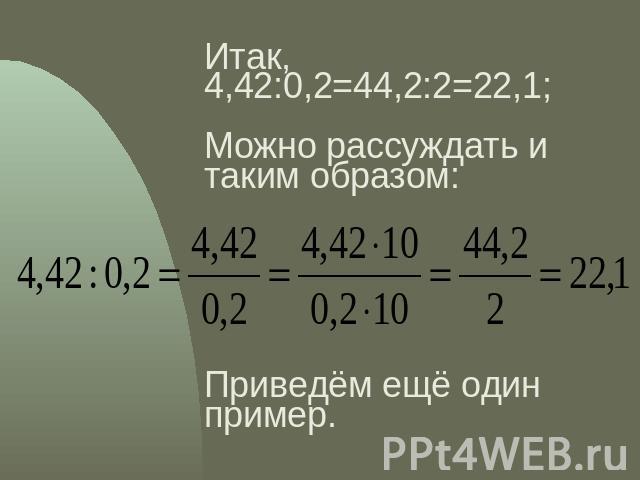 Итак,4,42:0,2=44,2:2=22,1;Можно рассуждать и таким образом:Приведём ещё один пример.