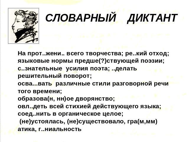 СЛОВАРНЫЙ ДИКТАНТ На прот..жени.. всего творчества; ре..кий отход; языковые нормы предше(?)ствующей поэзии; с..знательные усилия поэта; ..делать решительный поворот; осва...вать различные стили разговорной речи того времени; образова(н, нн)ое дворян…