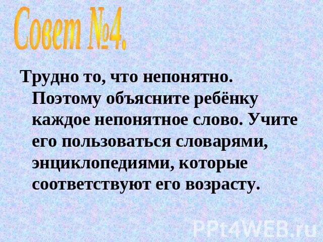 Совет №4.Трудно то, что непонятно. Поэтому объясните ребёнку каждое непонятное слово. Учите его пользоваться словарями, энциклопедиями, которые соответствуют его возрасту.