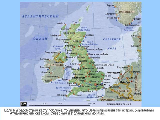 Если мы рассмотрим карту поближе, то увидим, что Великобритания это остров, омываемый Атлантическим океаном, Северным и Ирландским морями.