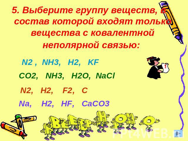 5. Выберите группу веществ, в состав которой входят только вещества с ковалентной неполярной связью: N2 , NH3, H2, KF CO2, NH3, H2O, NaClN2, H2, F2, CNa, H2, HF, CaCO3