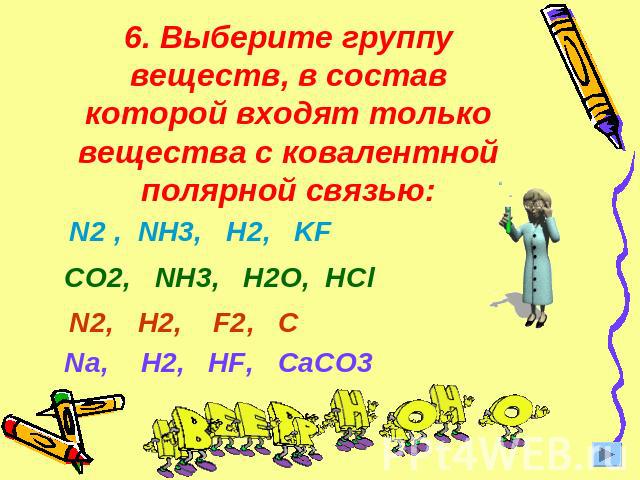 6. Выберите группу веществ, в состав которой входят только вещества с ковалентной полярной связью: N2 , NH3, H2, KF CO2, NH3, H2O, NaClN2, H2, F2, CNa, H2, HF, CaCO3