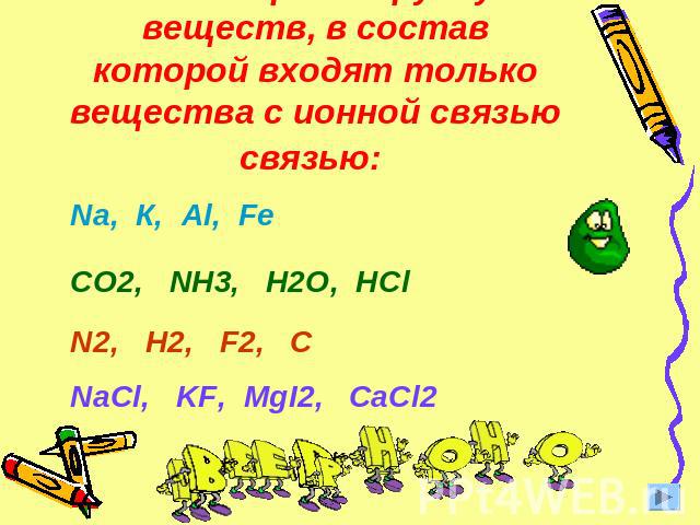 8. Выберите группу веществ, в состав которой входят только вещества с ионной связью связью: N2 , NH3, H2, KF CO2, NH3, H2O, NaClN2, H2, F2, CNa, H2, HF, CaCO3
