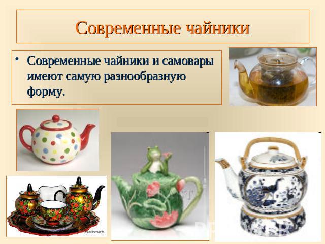 Современные чайники Современные чайники и самовары имеют самую разнообразную форму.