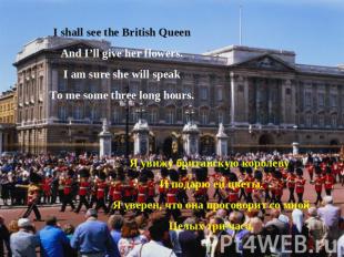 I shall see the British QueenAnd I’ll give her flowers.I am sure she will speakT