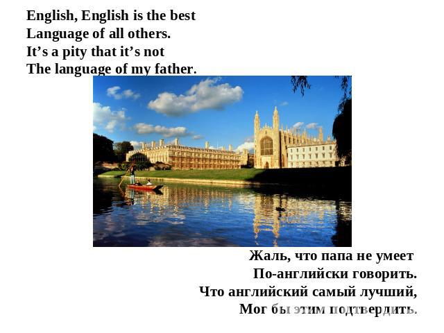 English, English is the bestLanguage of all others.It’s a pity that it’s notThe language of my father. Жаль, что папа не умеет По-английски говорить.Что английский самый лучший,Мог бы этим подтвердить.