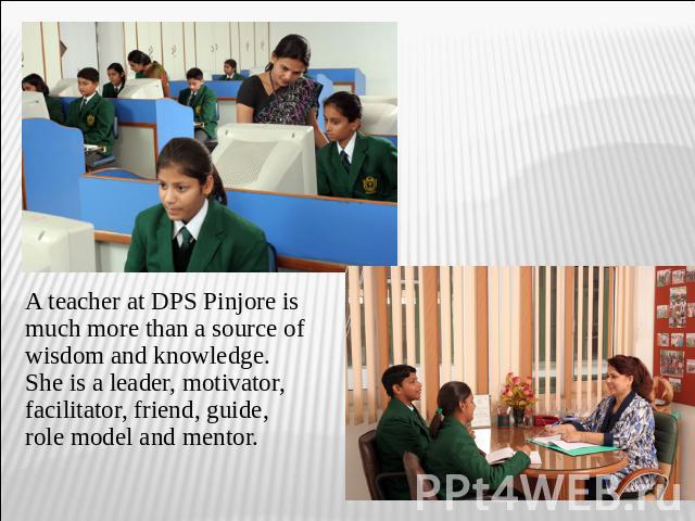 A teacher at DPS Pinjore is much more than a source of wisdom and knowledge. She is a leader, motivator, facilitator, friend, guide, role model and mentor.