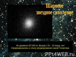 Шаровое звездное скоплениеИх диаметр 20-100 пк. Возраст 10 – 15 млрд. летСформир