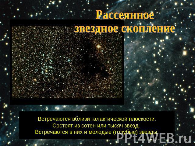 Рассеянноезвездное скопление Встречаются вблизи галактической плоскости.Состоят из сотен или тысяч звезд. Встречаются в них и молодые (голубые) звезды.