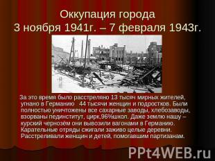 Оккупация города3 ноября 1941г. – 7 февраля 1943г. За это время было расстреляно