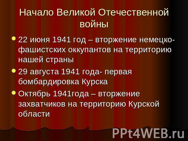 Начало Великой Отечественной войны 22 июня 1941 год – вторжение немецко-фашистских оккупантов на территорию нашей страны29 августа 1941 года- первая бомбардировка КурскаОктябрь 1941года – вторжение захватчиков на территорию Курской области