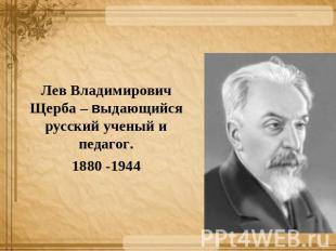 Лев Владимирович Щерба – выдающийся русский ученый и педагог.1880 -1944