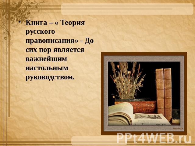 Книга – « Теория русского правописания» - До сих пор является важнейшим настольным руководством.