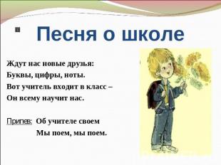 Песня о школе, мы поем. Ждут нас новые друзья:Буквы, цифры, ноты.Вот учитель вхо