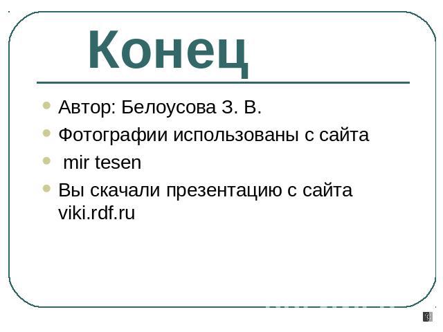 Конец Автор: Белоусова З. В. Фотографии использованы с сайта mir tesenВы скачали презентацию с сайта viki.rdf.ru