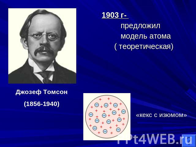 1903 г- предложил модель атома ( теоретическая)Джозеф Томсон(1856-1940)«кекс с изюмом»
