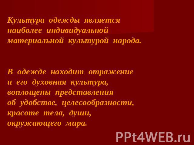 Культура одежды является наиболее индивидуальной материальной культурой народа.В одежде находит отражение и его духовная культура, воплощены представления об удобстве, целесообразности, красоте тела, души, окружающего мира.