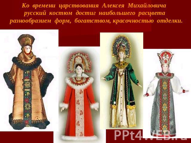 Ко времени царствования Алексея Михайловича русский костюм достиг наибольшего расцвета разнообразием форм, богатством, красочностью отделки.