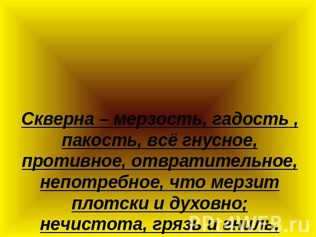 Скверна – мерзость, гадость , пакость, всё гнусное, противное, отвратительное, непотребное, что мерзит плотски и духовно; нечистота, грязь и гниль, тление, мертвечина, извержения; непотребство разврат, нравственное растление.В. Даль