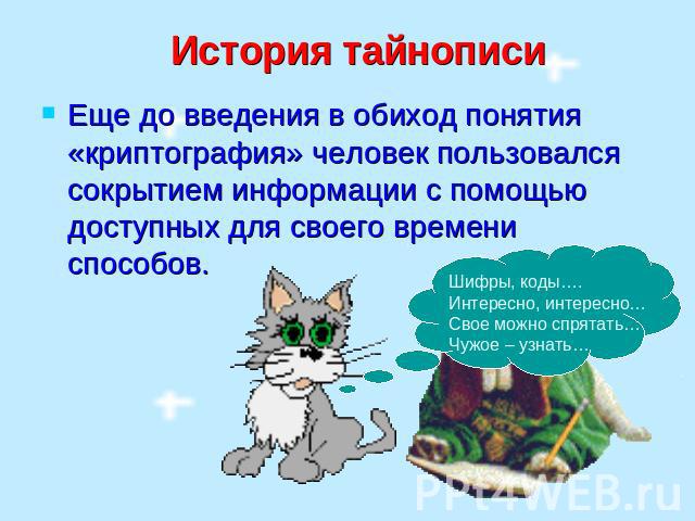 История тайнописи Еще до введения в обиход понятия «криптография» человек пользовался сокрытием информации с помощью доступных для своего времени способов. Шифры, коды….Интересно, интересно…Свое можно спрятать… Чужое – узнать…