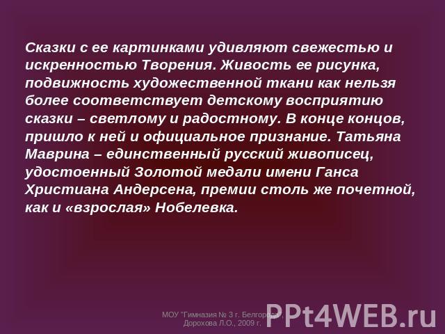 Сказки с ее картинками удивляют свежестью и искренностью Творения. Живость ее рисунка, подвижность художественной ткани как нельзя более соответствует детскому восприятию сказки – светлому и радостному. В конце концов, пришло к ней и официальное при…