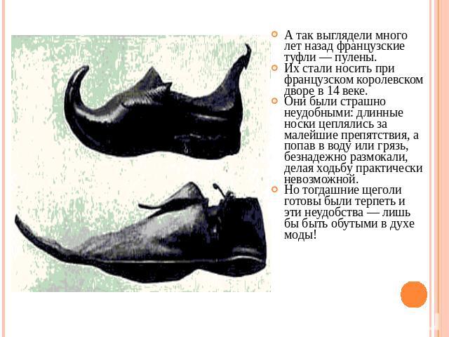 А так выглядели много лет назад французские туфли — пулены. Их стали носить при французском королевском дворе в 14 веке. Они были страшно неудобными: длинные носки цеплялись за малейшие препятствия, а попав в воду или грязь, безнадежно размокали, де…