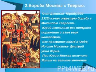 2.Борьба Москвы с Тверью. Сын Даниила- Юрий(1303-1325) начал открытую борьбу сМи