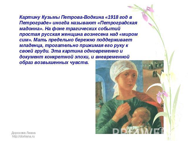 Картину Кузьмы Петрова-Водкина «1918 год в Петрограде» иногда называют «Петроградская мадонна». На фоне трагических событий простая русская женщина вознесена над «миром сим». Мать предельно бережно поддерживает младенца, трогательно прижимая его рук…